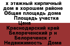 2-х этажный кирпичный дом в хорошем районе › Общая площадь дома ­ 230 › Площадь участка ­ 12 › Цена ­ 5 200 000 - Краснодарский край, Белореченский р-н, Белореченск г. Недвижимость » Дома, коттеджи, дачи продажа   